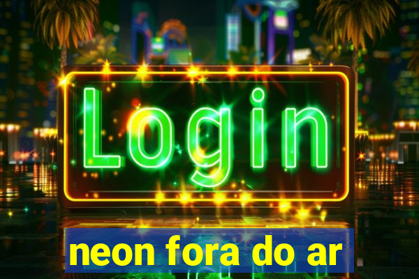 neon fora do ar